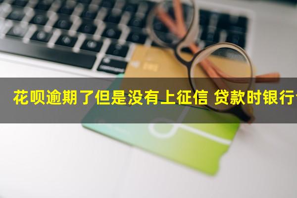 花呗逾期了但是没有上征信 贷款时银行会查到吗